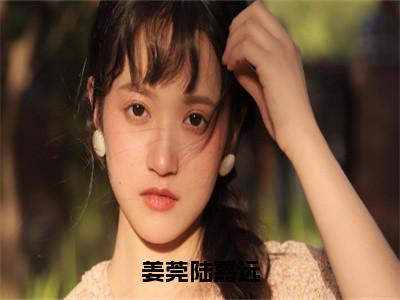 姜莞陆嘉远姜莞陆嘉远小说全文在线阅读无弹窗大结局_（姜莞陆嘉远全文在线阅读无弹窗）