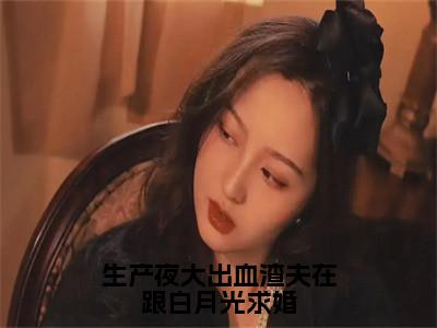 生产夜大出血渣夫在跟白月光求婚（慕晚柠席洵）小说免费阅读在线阅读_生产夜大出血渣夫在跟白月光求婚全文免费阅读_笔趣阁