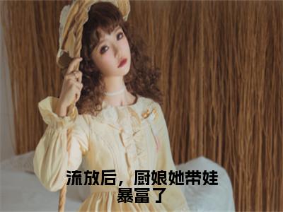 抖音高赞小说流放后，厨娘她带娃暴富了在线阅读苏浅新上现代言情小说推荐