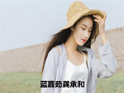 蓝嘉茹龚承和蓝嘉茹龚承和抖音新书热荐-小说蓝嘉茹龚承和全文完整版免费阅读