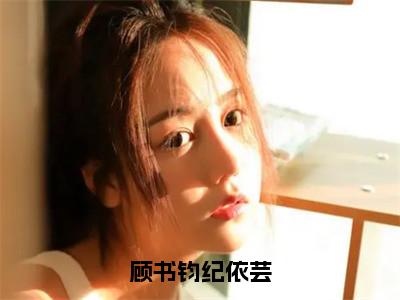 顾书钧纪依芸在线阅读（纪依芸顾书钧小说）全文免费阅读无弹窗大结局_顾书钧纪依芸免费最新章节列表