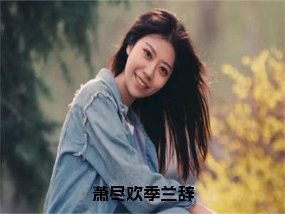 萧尽欢季兰辞（萧尽欢季兰辞）免费小说-萧尽欢季兰辞全文在线阅读