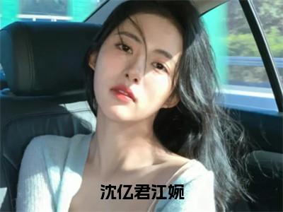 沈亿君江婉（大结局小说全集完整版）沈亿君江婉小说_沈亿君江婉全文阅读笔趣阁（后续）+（全文）