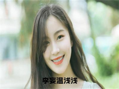 李妄温浅浅（温浅浅李妄）全文免费阅读无弹窗大结局_温浅浅李妄最新章节列表