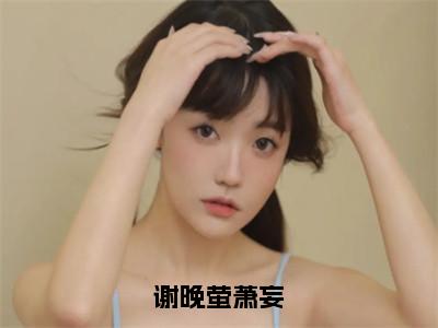 谢晚萤萧妄（谢晚萤萧妄）全文免费阅读最新章节_谢晚萤萧妄大结局精彩阅读_笔趣阁（谢晚萤萧妄）