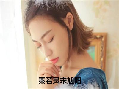 （宋旭阳秦若灵）是什么小说-秦若灵宋旭阳（宋旭阳秦若灵）免费阅读大结局最新章节列表_笔趣阁