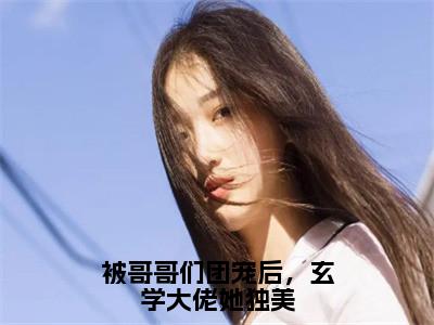 被哥哥们团宠后，玄学大佬她独美新书热荐免费小说伏睢全文完整版-伏睢小说全文无删减版免费阅读