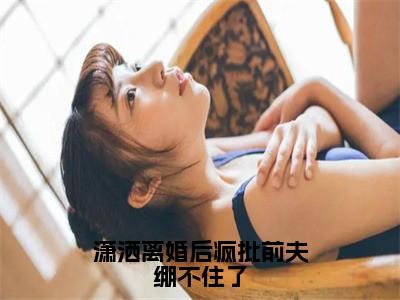 潇洒离婚后疯批前夫绷不住了（沈辞桑知语）全文免费阅读无弹窗大结局_（潇洒离婚后疯批前夫绷不住了）沈辞桑知语最新章节列表_笔趣阁