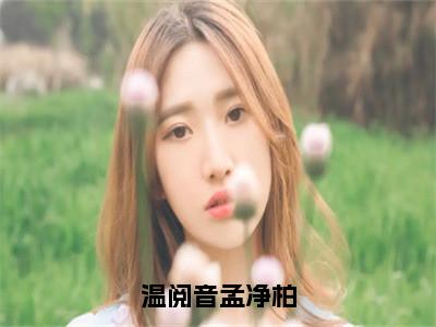 温阅音孟净柏（温阅音孟净柏）全文免费阅读无弹窗大结局_（温阅音孟净柏）温阅音孟净柏最新章节列表