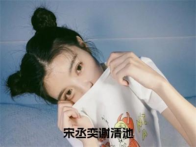 宋丞奕谢清池精彩章节在线阅读_宋丞奕谢清池免费观看（宋丞奕谢清池）完结版_笔趣阁（宋丞奕谢清池）