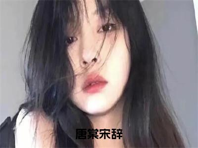 唐棠宋辞（宋辞唐棠）最火小说全文-（宋辞唐棠）唐棠宋辞小说完整版免费阅读