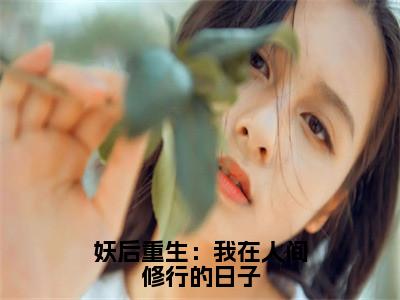 （免费）+（结局）妖后重生：我在人间修行的日子美文欣赏完整版，白蕊精彩章节在线阅读