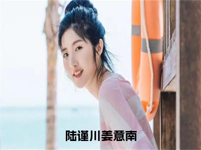 陆谨川姜意南（陆谨川姜意南）全文免费阅读无弹窗完整版，（陆谨川姜意南）免费阅读全文最新章节列表_笔趣阁