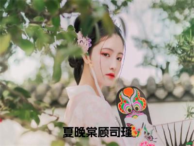 夏晚棠顾司瑾小说（夏晚棠顾司瑾）全文免费阅读无弹窗_夏晚棠顾司瑾小说最新章节免费阅读_笔趣阁（夏晚棠顾司瑾）