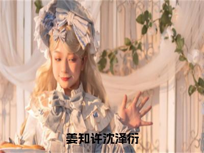 姜知许沈泽衍（姜知许沈泽衍）抖音热推小说全集无删减，姜知许沈泽衍小说在线免费阅读大结局