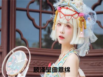 无广告小说顾泽呈曲意绵全文免费阅读无弹窗大结局-曲意绵顾泽呈川在线阅读