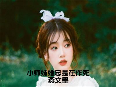 燕文墨小说免费阅读全文（燕文墨）全文免费阅读无弹窗大结局_小师妹她总是在作死燕文墨最新章节列表