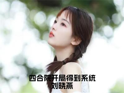 四合院开局得到系统刘晓燕美文欣赏完整版，刘晓燕精彩章节在线阅读