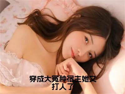 小说（穿成大冤种宿主她又打人了）全文免费阅读_（乔月月）小说全文免费阅读