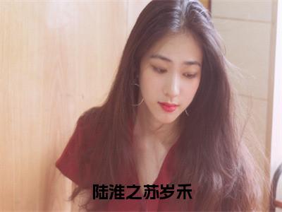 陆淮之苏岁禾（陆淮之苏岁禾）精彩小说-小说陆淮之苏岁禾全文无删减版免费阅读