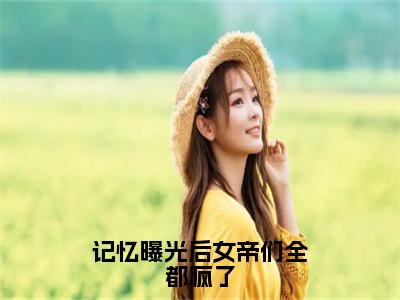 记忆曝光后女帝们全都疯了（林无名）小说全文免费阅读无弹窗大结局_记忆曝光后女帝们全都疯了（林无名）最新章节列表