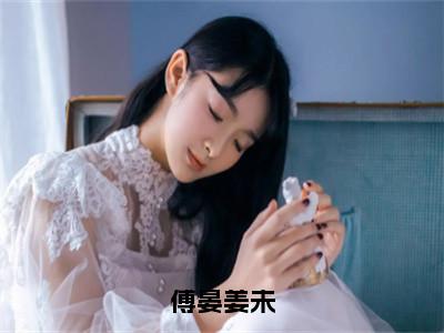 傅晏姜未全文免费完整版-小说傅晏姜未（姜未傅晏）已完结全集大结局