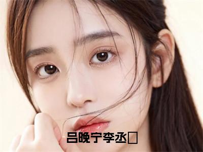 吕晚宁李丞璟（李丞璟吕晚宁）完整版全文在线赏析-吕晚宁李丞璟精彩美文摘抄