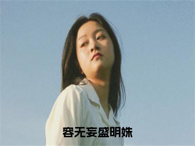 无广告小说容无妄盛明姝全文免费阅读无弹窗大结局-盛明姝容无妄川在线阅读