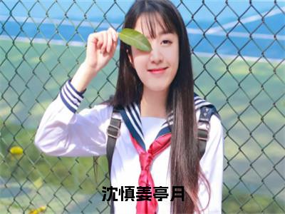 沈慎姜亭月美文欣赏完整版，姜亭月沈慎精彩章节在线阅读