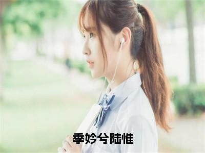 季妗兮陆惟全集章节小说免费阅读完整版（季妗兮陆惟）-季妗兮陆惟小说免费阅读