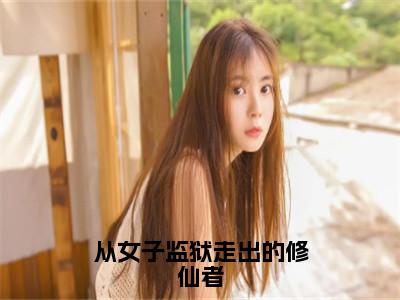 从女子监狱走出的修仙者（李莫玄）小说全文免费阅读_（李莫玄）小说全文无删减版在线阅读