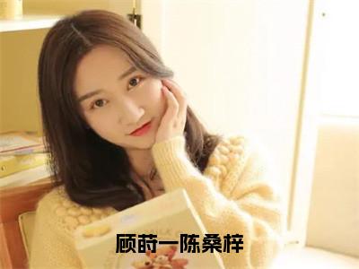 （顾莳一陈桑梓小说完整版）顾莳一陈桑梓全文免费阅读-（顾莳一陈桑梓）顾莳一陈桑梓小说最新章节列表