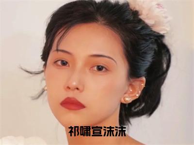 祁啸宣沫沫无广告免费阅读-小说祁啸宣沫沫最后结局如何