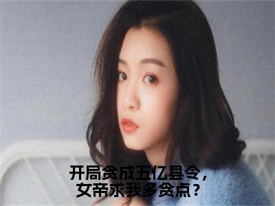 夏云是哪部小说的主角，开局贪成五亿县令，女帝求我多贪点？全文无弹窗完整版阅读