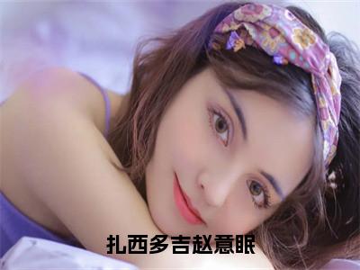 扎西多吉赵意眠小说赵意眠扎西多吉大结局阅读-新上热文小说扎西多吉赵意眠（赵意眠扎西多吉）讲的是什么