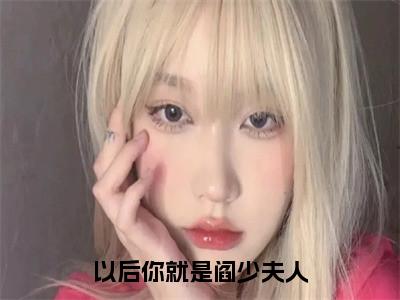 以后你就是阎少夫人全文免费阅读无弹窗大结局_（宋孟汐阎景御）以后你就是阎少夫人免费阅读无弹窗最新章节列表_笔趣阁