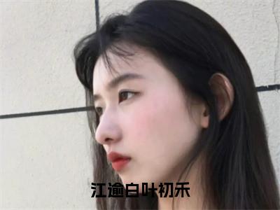 江逾白叶初禾小说（叶初禾江逾白）全文免费阅读无弹窗大结局_叶初禾江逾白小说最新章节列表_笔趣阁