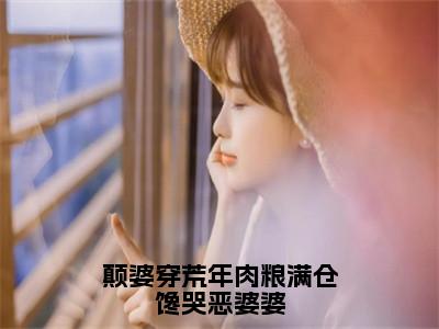 秦浅傅闻琛小说颠婆穿荒年肉粮满仓馋哭恶婆婆在哪里可以看-主角是秦浅傅闻琛的小说颠婆穿荒年肉粮满仓馋哭恶婆婆