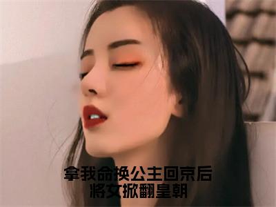 拿我命换公主回京后将女掀翻皇朝大结局全文免费阅读最新章节_谢知晏云锦大结局