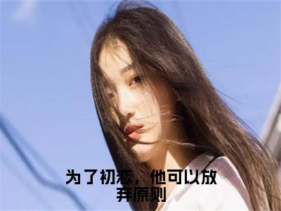 姜南枝顾京钦小说免费阅读无弹窗大结局，为了初恋，他可以放弃原则最新章节列表