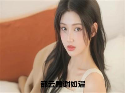 （郁云意谢如濯）郁云意谢如濯全文免费阅读无弹窗_（郁云意谢如濯小说免费阅读）最新章节列表笔趣阁