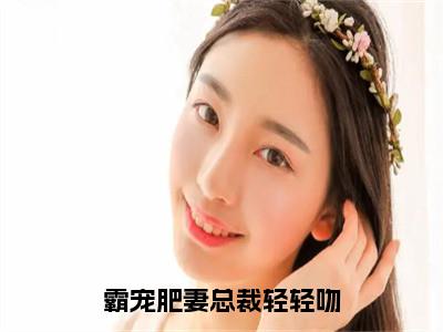 霸宠肥妻总裁轻轻吻全文免费阅读大结局_霸宠肥妻总裁轻轻吻最新章节列表_笔趣阁（沈芸夏）