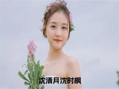 沈时枫沈清月抖音新书热荐-沈清月沈时枫全文在线赏析（沈时枫沈清月）