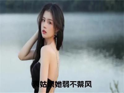 表姑娘她弱不禁风全文免费在线阅读_（裴子谡姜时愿免费阅读无弹窗）表姑娘她弱不禁风全文免费完结版阅读