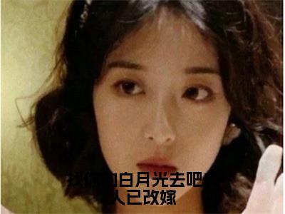 找你的白月光去吧夫人已改嫁（顾烟时战）全文免费阅读无弹窗大结局_找你的白月光去吧夫人已改嫁免费阅读全文大结局