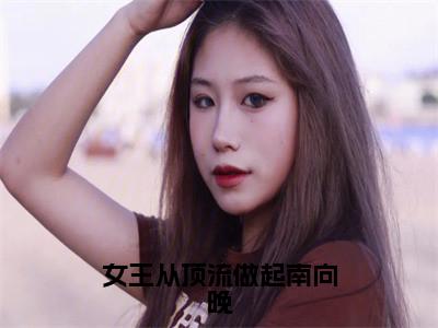 女王从顶流做起南向晚（南向晚）全文免费阅读无弹窗大结局_女王从顶流做起南向晚最新章节列表（南向晚）