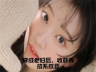 穿成老妇后，收获养成系权臣（姜美君）全文免费阅读无弹窗大结局_姜美君全文在线阅读