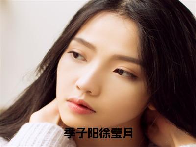 徐莹月季子阳季子阳徐莹月全文免费完整版，徐莹月季子阳最新章节完整版阅读