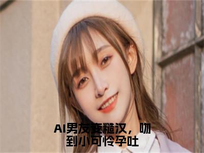 AI男友变糙汉，吻到小可怜孕吐（陆妄许小乖）全文免费阅读无弹窗大结局_（陆妄许小乖阅读无弹窗）AI男友变糙汉，吻到小可怜孕吐小说_笔趣阁