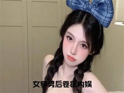 女穿男后卷疯内娱（主角是江枫全文免费阅读无弹窗）_女穿男后卷疯内娱全文免费阅读无弹窗大结局